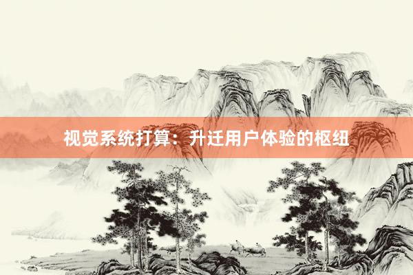 视觉系统打算：升迁用户体验的枢纽