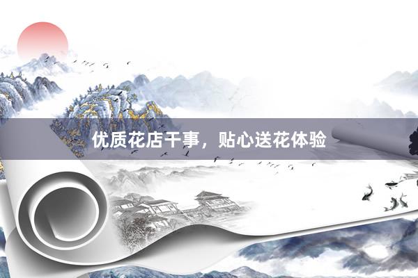 优质花店干事，贴心送花体验
